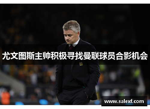 尤文图斯主帅积极寻找曼联球员合影机会